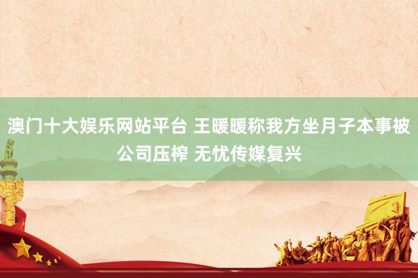 澳门十大娱乐网站平台 王暖暖称我方坐月子本事被公司压榨 无忧传媒复兴