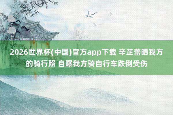 2026世界杯(中国)官方app下载 辛芷蕾晒我方的骑行照 自曝我方骑自行车跌倒受伤
