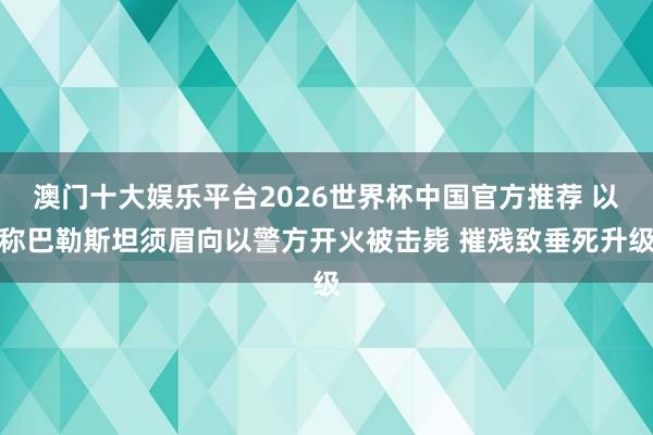 澳门十大娱乐平台2026世界杯中国官方推荐 以称巴勒斯坦须眉向以警方开火被击毙 摧残致垂死升级