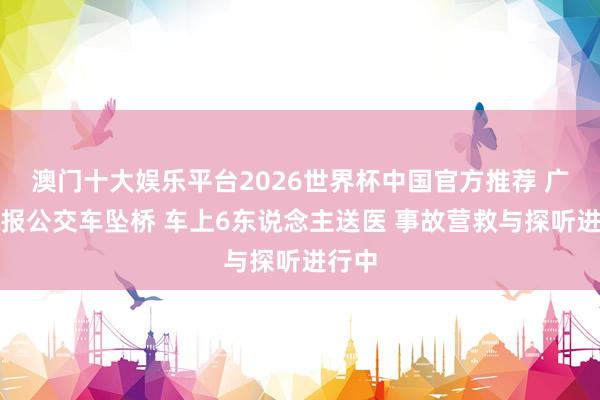 澳门十大娱乐平台2026世界杯中国官方推荐 广西通报公交车坠桥 车上6东说念主送医 事故营救与探听进行中