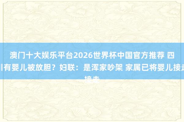 澳门十大娱乐平台2026世界杯中国官方推荐 四川有婴儿被放胆？妇联：是浑家吵架 家属已将婴儿接走