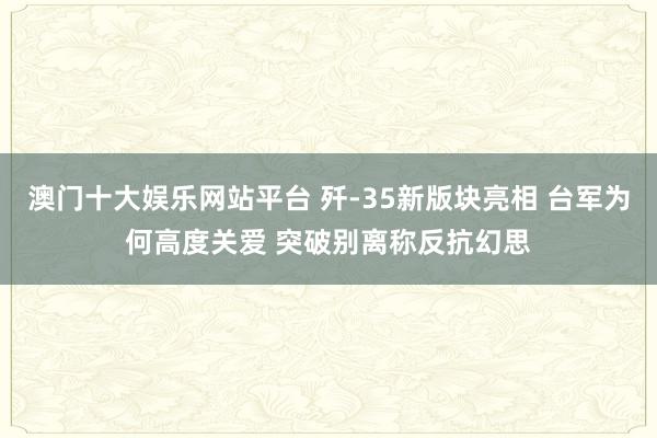 澳门十大娱乐网站平台 歼-35新版块亮相 台军为何高度关爱 突破别离称反抗幻思
