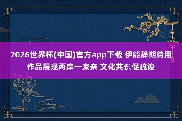 2026世界杯(中国)官方app下载 伊能静期待用作品展现两岸一家亲 文化共识促疏浚