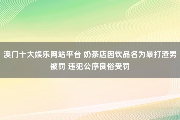 澳门十大娱乐网站平台 奶茶店因饮品名为暴打渣男被罚 违犯公序良俗受罚