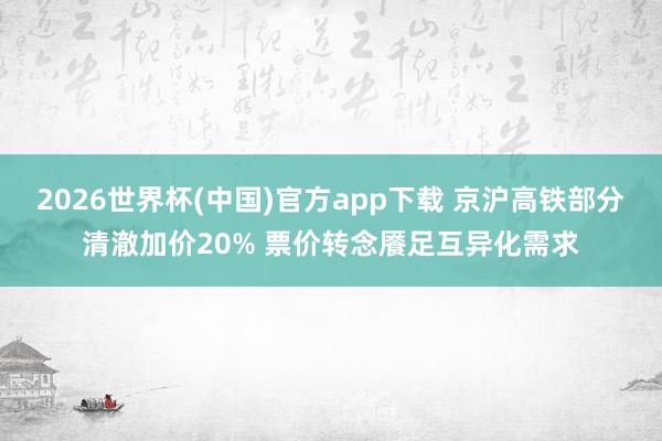 2026世界杯(中国)官方app下载 京沪高铁部分清澈加价20% 票价转念餍足互异化需求