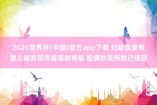 2026世界杯(中国)官方app下载 妇联恢复有婴儿被弃现场留现款寿辰 配偶吵架所致已接回