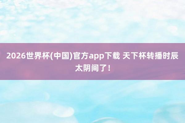 2026世界杯(中国)官方app下载 天下杯转播时辰太阴间了！