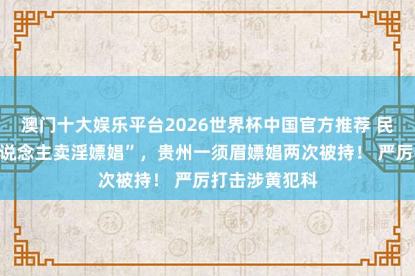 澳门十大娱乐平台2026世界杯中国官方推荐 民众举报“有东说念主卖淫嫖娼”，贵州一须眉嫖娼两次被持！ 严厉打击涉黄犯科