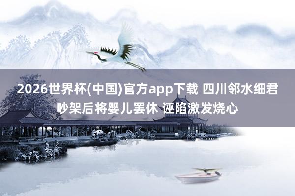 2026世界杯(中国)官方app下载 四川邻水细君吵架后将婴儿罢休 诬陷激发烧心
