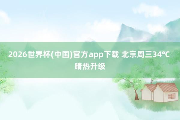 2026世界杯(中国)官方app下载 北京周三34℃ 晴热升级
