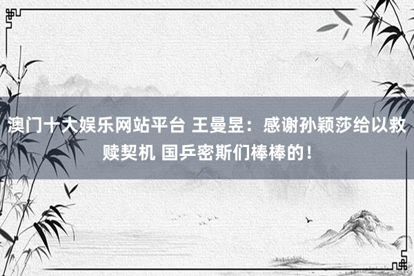 澳门十大娱乐网站平台 王曼昱：感谢孙颖莎给以救赎契机 国乒密斯们棒棒的！