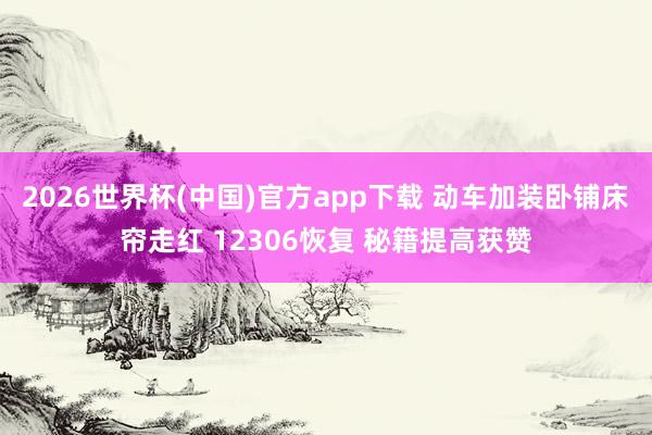 2026世界杯(中国)官方app下载 动车加装卧铺床帘走红 12306恢复 秘籍提高获赞