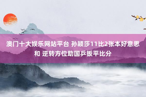 澳门十大娱乐网站平台 孙颖莎11比2张本好意思和 逆转方位助国乒扳平比分