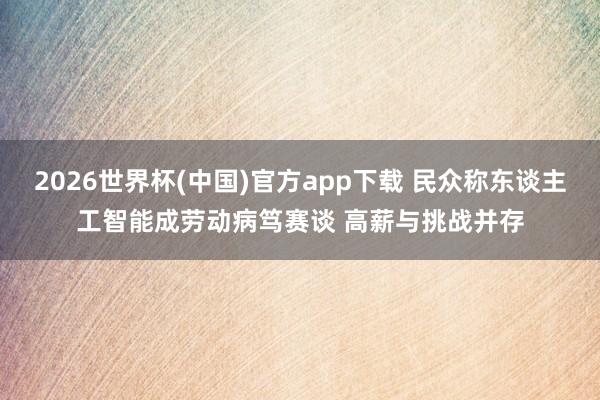 2026世界杯(中国)官方app下载 民众称东谈主工智能成劳动病笃赛谈 高薪与挑战并存