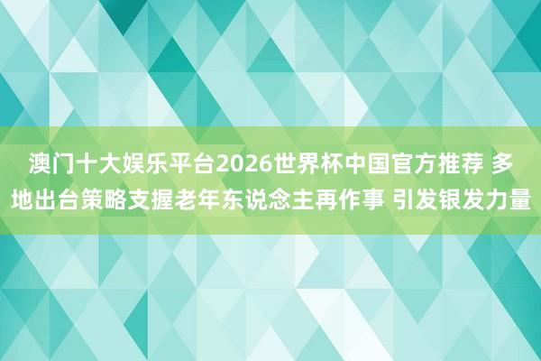 澳门十大娱乐平台2026世界杯中国官方推荐 多地出台策略支握老年东说念主再作事 引发银发力量