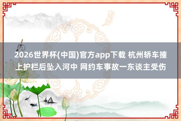 2026世界杯(中国)官方app下载 杭州轿车撞上护栏后坠入河中 网约车事故一东谈主受伤