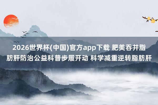 2026世界杯(中国)官方app下载 肥美吞并脂肪肝防治公益科普步履开动 科学减重逆转脂肪肝