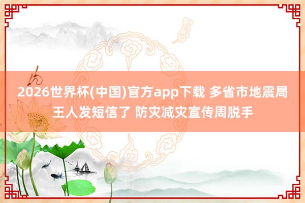 2026世界杯(中国)官方app下载 多省市地震局王人发短信了 防灾减灾宣传周脱手