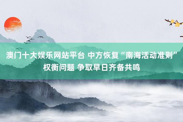 澳门十大娱乐网站平台 中方恢复“南海活动准则”权衡问题 争取早日齐备共鸣