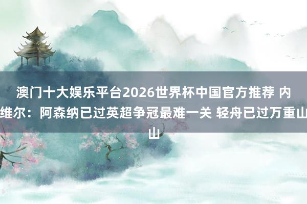 澳门十大娱乐平台2026世界杯中国官方推荐 内维尔：阿森纳已过英超争冠最难一关 轻舟已过万重山
