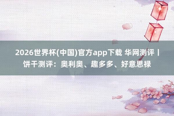 2026世界杯(中国)官方app下载 华网测评丨饼干测评：奥利奥、趣多多、好意思禄