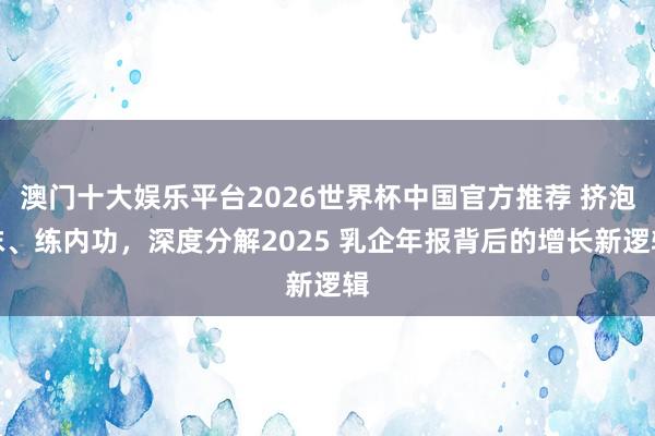 澳门十大娱乐平台2026世界杯中国官方推荐 挤泡沫、练内功，深度分解2025 乳企年报背后的增长新逻辑