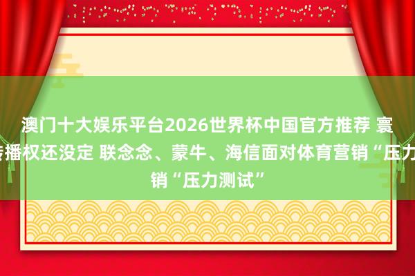 澳门十大娱乐平台2026世界杯中国官方推荐 寰宇杯转播权还没定 联念念、蒙牛、海信面对体育营销“压力测试”