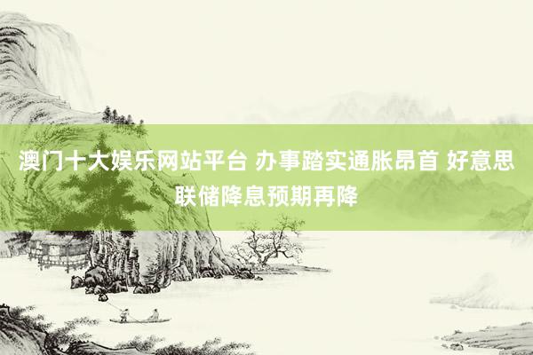 澳门十大娱乐网站平台 办事踏实通胀昂首 好意思联储降息预期再降
