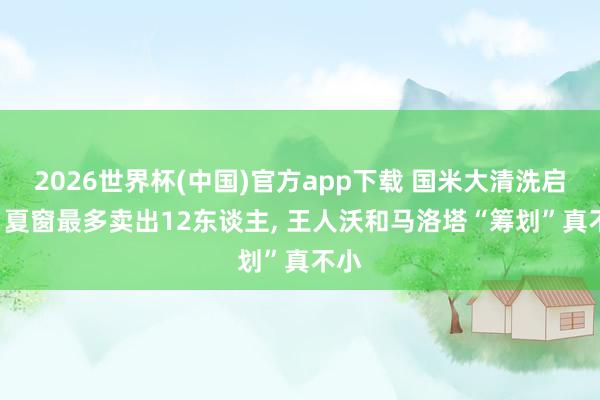 2026世界杯(中国)官方app下载 国米大清洗启动! 夏窗最多卖出12东谈主， 王人沃和马洛塔“筹划”真不小
