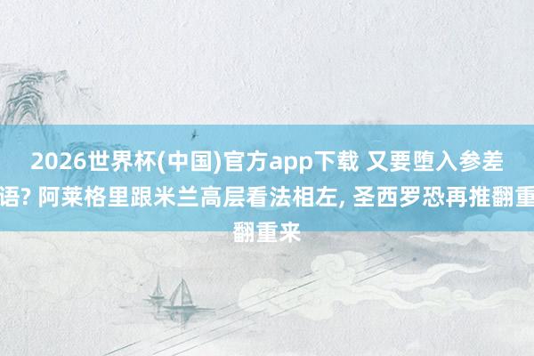 2026世界杯(中国)官方app下载 又要堕入参差词语? 阿莱格里跟米兰高层看法相左， 圣西罗恐再推翻重来
