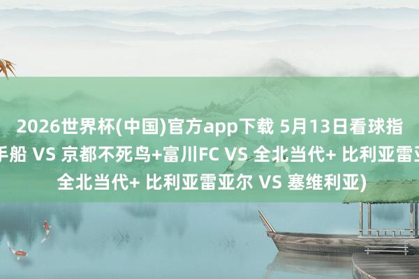 2026世界杯(中国)官方app下载 5月13日看球指南已备好(神户到手船 VS 京都不死鸟+富川FC VS 全北当代+ 比利亚雷亚尔 VS 塞维利亚)