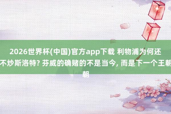 2026世界杯(中国)官方app下载 利物浦为何还不炒斯洛特? 芬威的确赌的不是当今， 而是下一个王朝
