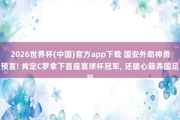 2026世界杯(中国)官方app下载 国安外助神勇预言! 肯定C罗拿下首座寰球杯冠军， 还暖心簸弄国足