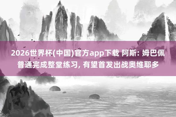 2026世界杯(中国)官方app下载 阿斯: 姆巴佩普通完成整堂练习， 有望首发出战奥维耶多