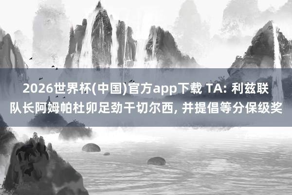 2026世界杯(中国)官方app下载 TA: 利兹联队长阿姆帕杜卯足劲干切尔西， 并提倡等分保级奖