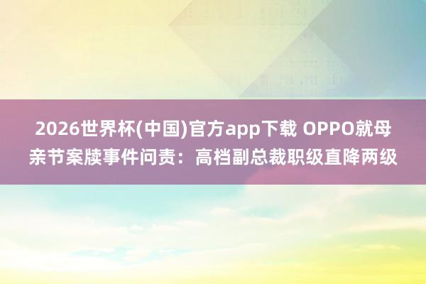 2026世界杯(中国)官方app下载 OPPO就母亲节案牍事件问责：高档副总裁职级直降两级