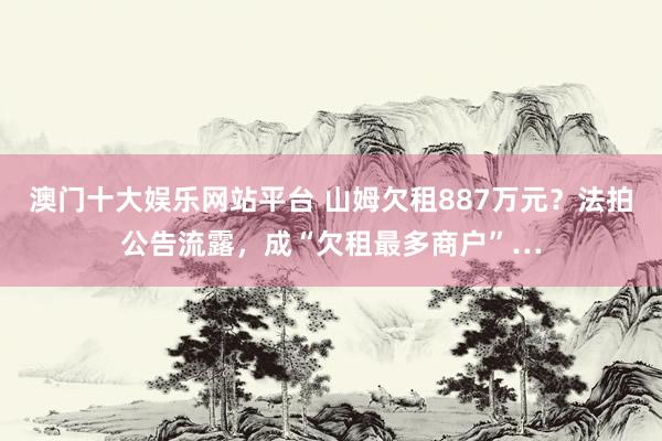 澳门十大娱乐网站平台 山姆欠租887万元？法拍公告流露，成“欠租最多商户”…