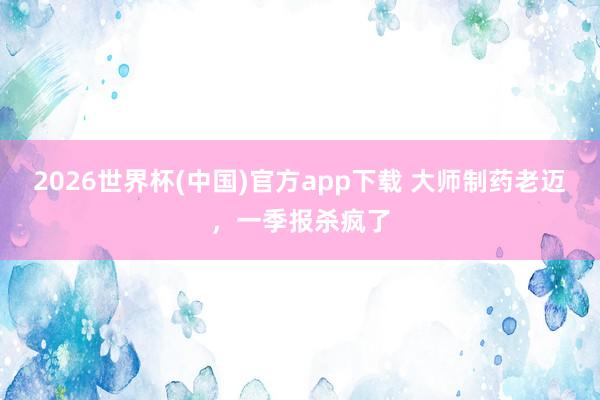 2026世界杯(中国)官方app下载 大师制药老迈，一季报杀疯了
