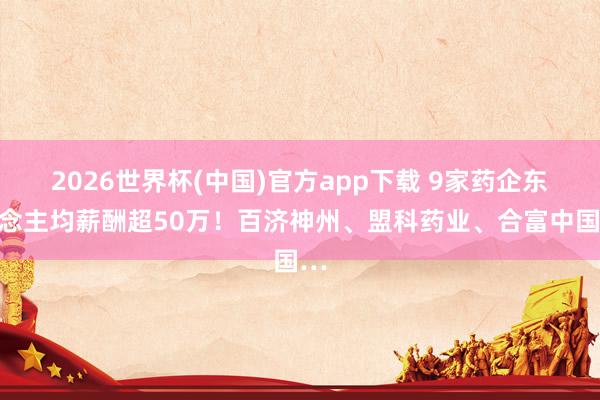 2026世界杯(中国)官方app下载 9家药企东说念主均薪酬超50万！百济神州、盟科药业、合富中国…
