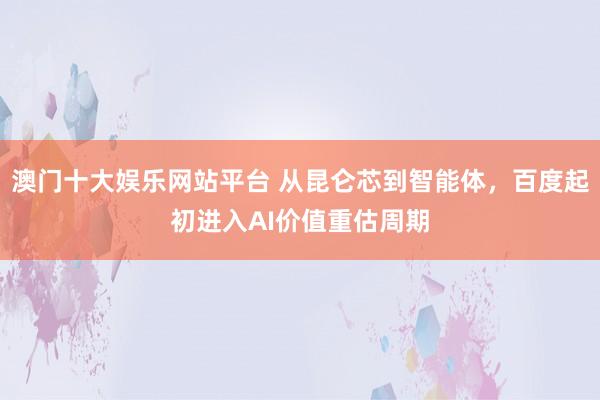澳门十大娱乐网站平台 从昆仑芯到智能体，百度起初进入AI价值重估周期
