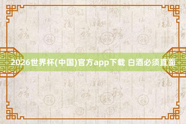 2026世界杯(中国)官方app下载 白酒必须直面