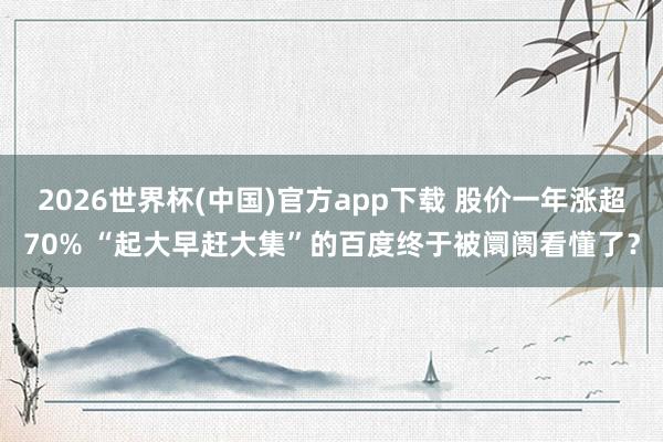 2026世界杯(中国)官方app下载 股价一年涨超70% “起大早赶大集”的百度终于被阛阓看懂了？