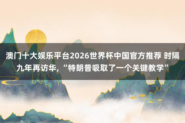 澳门十大娱乐平台2026世界杯中国官方推荐 时隔九年再访华， “特朗普吸取了一个关键教学”