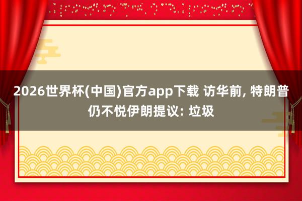 2026世界杯(中国)官方app下载 访华前， 特朗普仍不悦伊朗提议: 垃圾