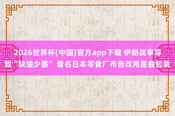 2026世界杯(中国)官方app下载 伊朗战事导致“缺油少墨” 着名日本零食厂布告改用是曲包装