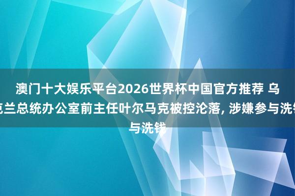 澳门十大娱乐平台2026世界杯中国官方推荐 乌克兰总统办公室前主任叶尔马克被控沦落， 涉嫌参与洗钱