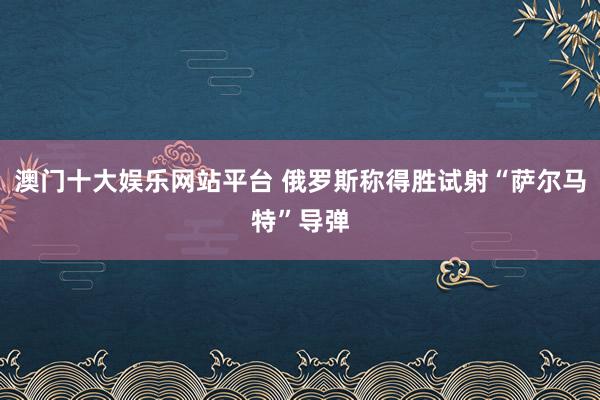 澳门十大娱乐网站平台 俄罗斯称得胜试射“萨尔马特”导弹