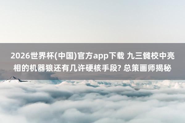 2026世界杯(中国)官方app下载 九三雠校中亮相的机器狼还有几许硬核手段? 总策画师揭秘