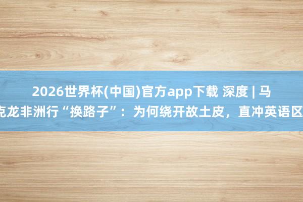 2026世界杯(中国)官方app下载 深度 | 马克龙非洲行“换路子”：为何绕开故土皮，直冲英语区？