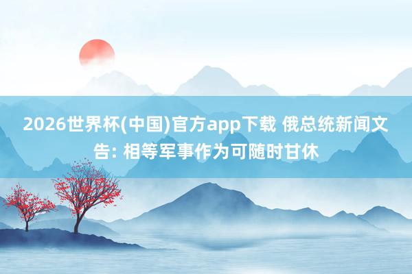 2026世界杯(中国)官方app下载 俄总统新闻文告: 相等军事作为可随时甘休
